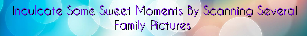 Inculcate Some Sweet Moments By Scanning Several Family Pictures