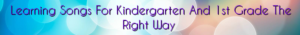 Learning Songs For Kindergarten And 1st Grade The Right Way