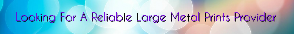 Looking For A Reliable Large Metal Prints Provider