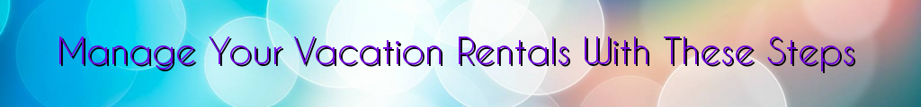 Manage Your Vacation Rentals With These Steps