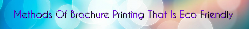 Methods Of Brochure Printing That Is Eco Friendly