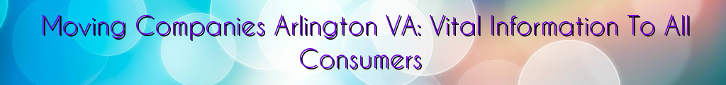 Moving Companies Arlington VA: Vital Information To All Consumers