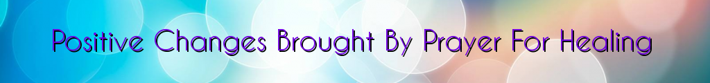 Positive Changes Brought By Prayer For Healing