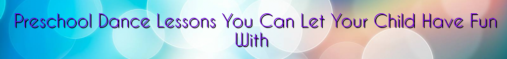 Preschool Dance Lessons You Can Let Your Child Have Fun With