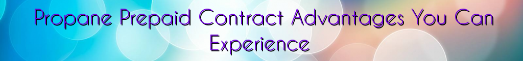 Propane Prepaid Contract Advantages You Can Experience