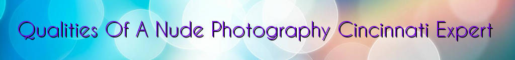 Qualities Of A Nude Photography Cincinnati Expert