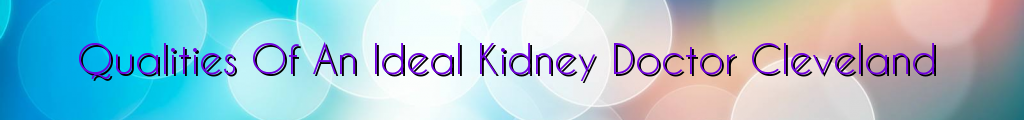 Qualities Of An Ideal Kidney Doctor Cleveland