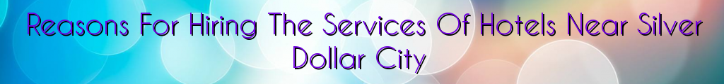 Reasons For Hiring The Services Of Hotels Near Silver Dollar City