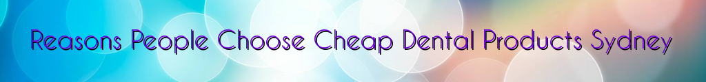 Reasons People Choose Cheap Dental Products Sydney