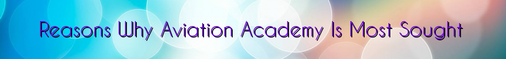 Reasons Why Aviation Academy Is Most Sought