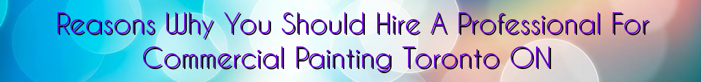 Reasons Why You Should Hire A Professional For Commercial Painting Toronto ON