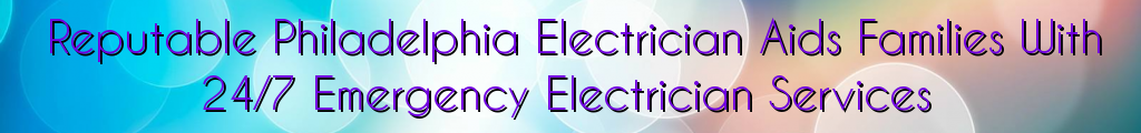 Reputable Philadelphia Electrician Aids Families With 24/7 Emergency Electrician Services
