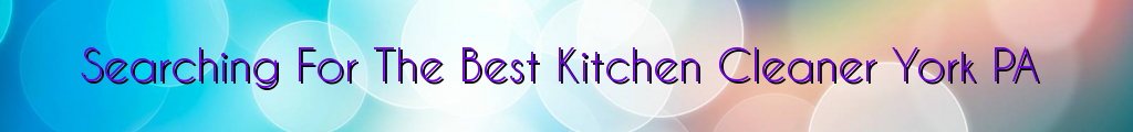 Searching For The Best Kitchen Cleaner York PA