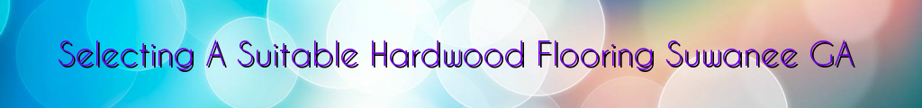 Selecting A Suitable Hardwood Flooring Suwanee GA