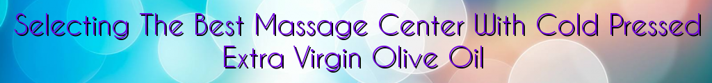 Selecting The Best Massage Center With Cold Pressed Extra Virgin Olive Oil