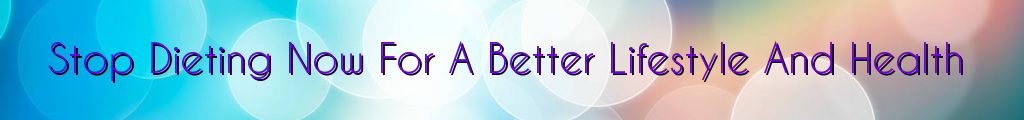Stop Dieting Now For A Better Lifestyle And Health