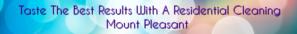 Taste The Best Results With A Residential Cleaning Mount Pleasant