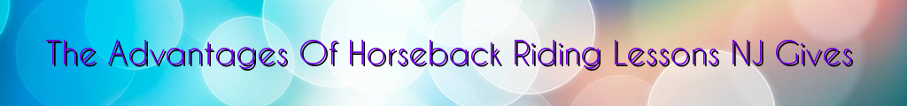 The Advantages Of Horseback Riding Lessons NJ Gives