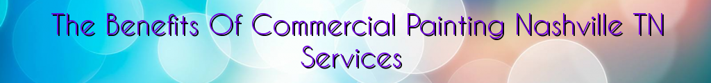 The Benefits Of Commercial Painting Nashville TN Services