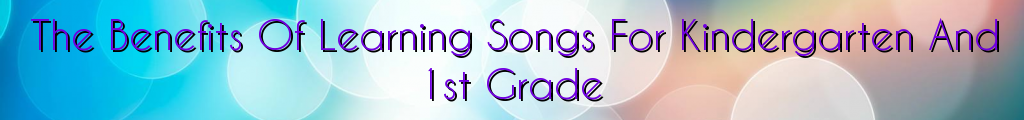 The Benefits Of Learning Songs For Kindergarten And 1st Grade