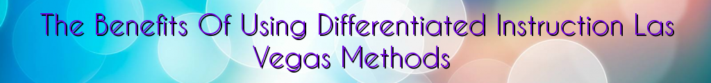 The Benefits Of Using Differentiated Instruction Las Vegas Methods