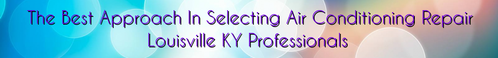 The Best Approach In Selecting Air Conditioning Repair Louisville KY Professionals