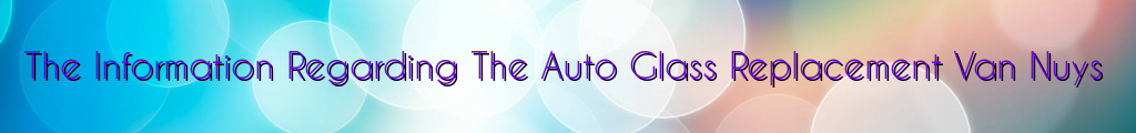 The Information Regarding The Auto Glass Replacement Van Nuys