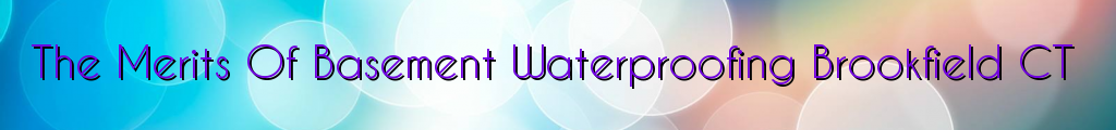 The Merits Of Basement Waterproofing Brookfield CT