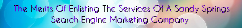 The Merits Of Enlisting The Services Of A Sandy Springs Search Engine Marketing Company