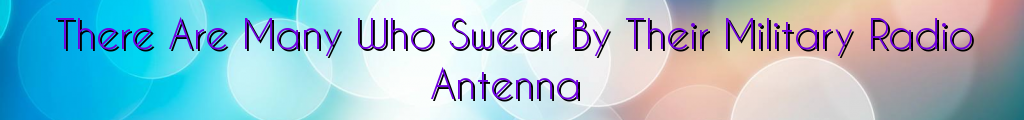 There Are Many Who Swear By Their Military Radio Antenna