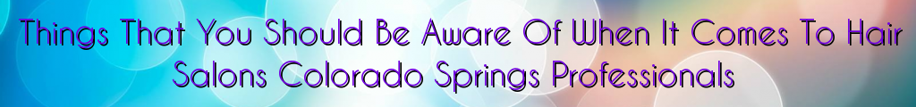 Things That You Should Be Aware Of When It Comes To Hair Salons Colorado Springs Professionals