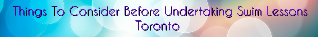 Things To Consider Before Undertaking Swim Lessons Toronto