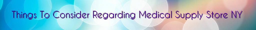 Things To Consider Regarding Medical Supply Store NY