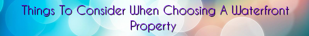 Things To Consider When Choosing A Waterfront Property