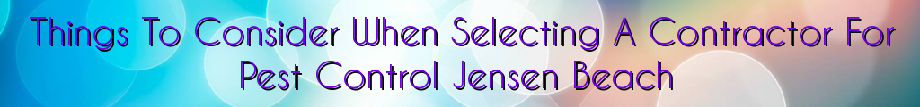 Things To Consider When Selecting A Contractor For Pest Control Jensen Beach