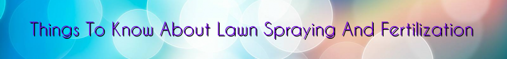 Things To Know About Lawn Spraying And Fertilization