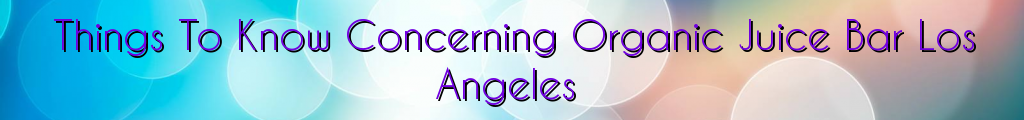 Things To Know Concerning Organic Juice Bar Los Angeles