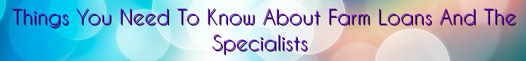 Things You Need To Know About Farm Loans And The Specialists