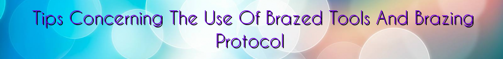 Tips Concerning The Use Of Brazed Tools And Brazing Protocol