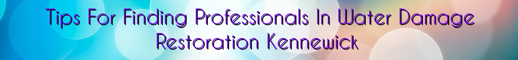 Tips For Finding Professionals In Water Damage Restoration Kennewick