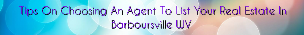 Tips On Choosing An Agent To List Your Real Estate In Barboursville WV