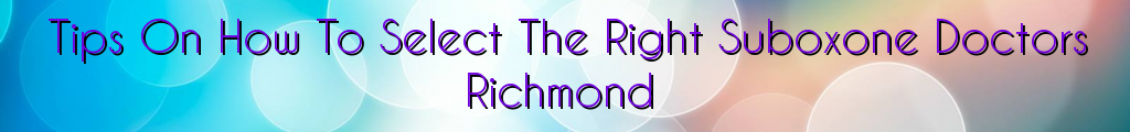 Tips On How To Select The Right Suboxone Doctors Richmond