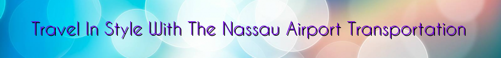 Travel In Style With The Nassau Airport Transportation