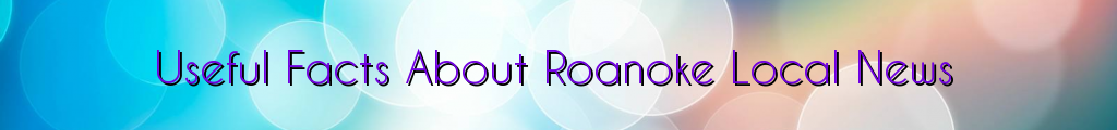 Useful Facts About Roanoke Local News