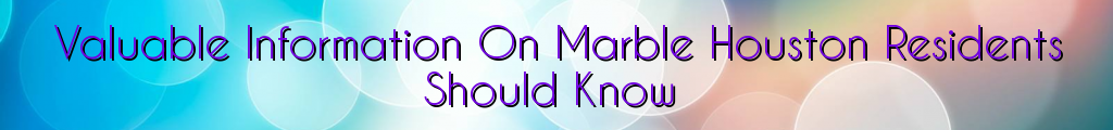 Valuable Information On Marble Houston Residents Should Know