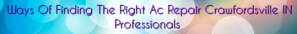 Ways Of Finding The Right Ac Repair Crawfordsville IN Professionals