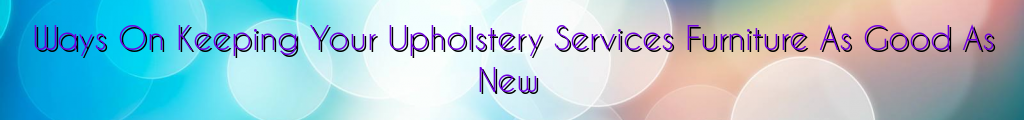 Ways On Keeping Your Upholstery Services Furniture As Good As New