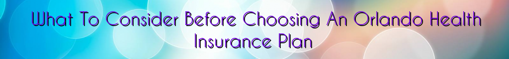 What To Consider Before Choosing An Orlando Health Insurance Plan