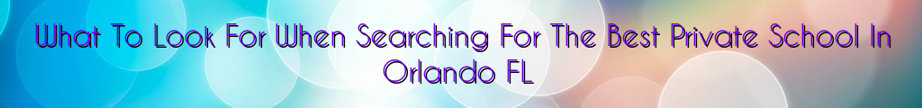 What To Look For When Searching For The Best Private School In Orlando FL
