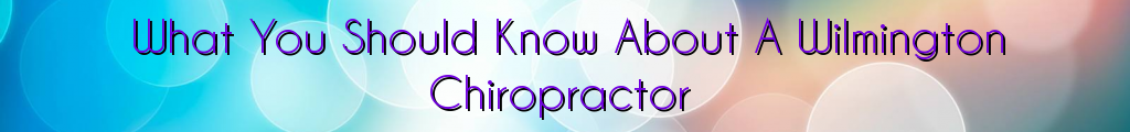 What You Should Know About A Wilmington Chiropractor